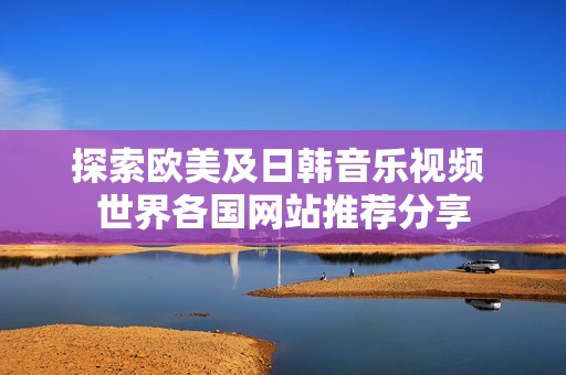 探索歐美及日韓音樂視頻 世界各國(guó)網(wǎng)站推薦分享