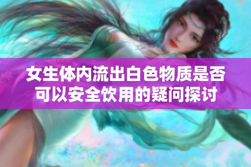 女生體內(nèi)流出白色物質(zhì)是否可以安全飲用的疑問探討