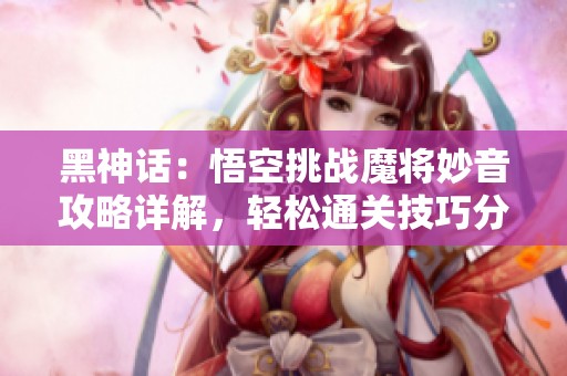 黑神話：悟空挑戰(zhàn)魔將妙音攻略詳解，輕松通關(guān)技巧分享