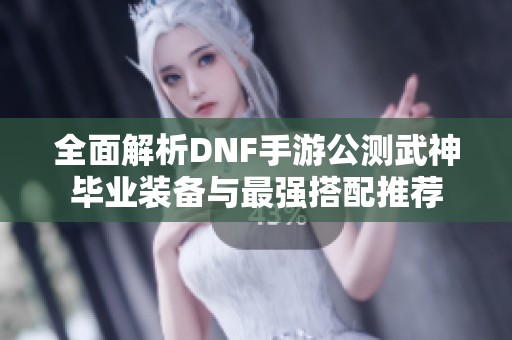 全面解析DNF手游公測(cè)武神畢業(yè)裝備與最強(qiáng)搭配推薦