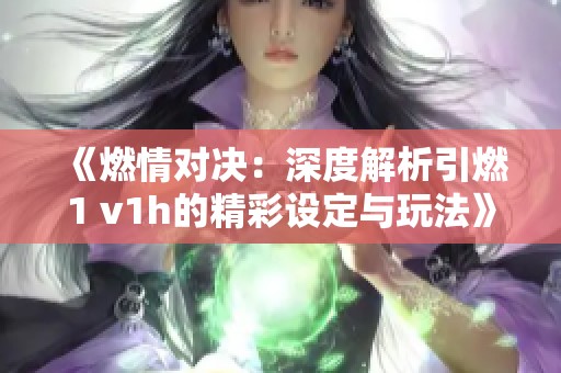 《燃情對(duì)決：深度解析引燃1 v1h的精彩設(shè)定與玩法》