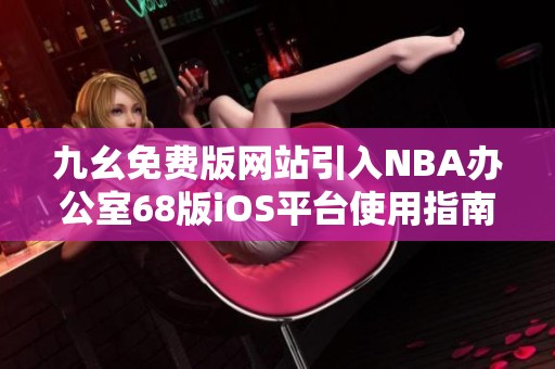 九幺免費(fèi)版網(wǎng)站引入NBA辦公室68版iOS平臺使用指南與特點(diǎn)解讀