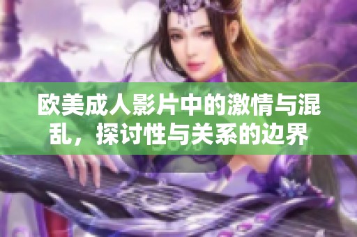 歐美成人影片中的激情與混亂，探討性與關(guān)系的邊界