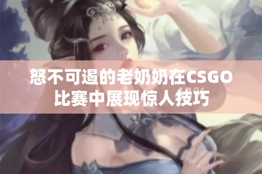 怒不可遏的老奶奶在CSGO比賽中展現(xiàn)驚人技巧