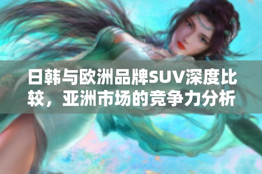 日韓與歐洲品牌SUV深度比較，亞洲市場的競爭力分析