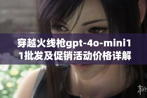 穿越火線槍gpt-4o-mini1 1批發(fā)及促銷活動價格詳解