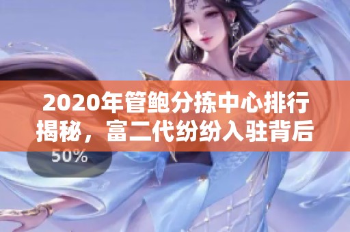 2020年管鮑分揀中心排行揭秘，富二代紛紛入駐背后的故事