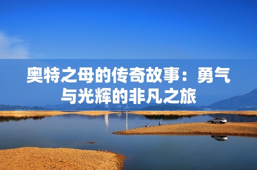 奧特之母的傳奇故事：勇氣與光輝的非凡之旅