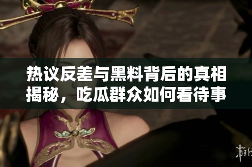 熱議反差與黑料背后的真相揭秘，吃瓜群眾如何看待事件發(fā)展