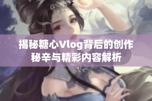 揭秘糖心Vlog背后的創(chuàng)作秘辛與精彩內(nèi)容解析