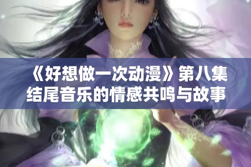 《好想做一次動漫》第八集結尾音樂的情感共鳴與故事啟示