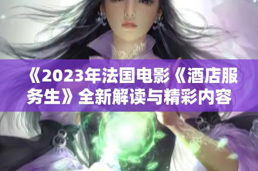 《2023年法國電影《酒店服務(wù)生》全新解讀與精彩內(nèi)容分析》