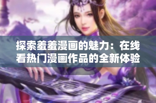 探索羞羞漫畫的魅力：在線看熱門漫畫作品的全新體驗