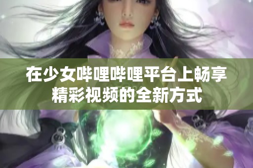 在少女嗶哩嗶哩平臺上暢享精彩視頻的全新方式