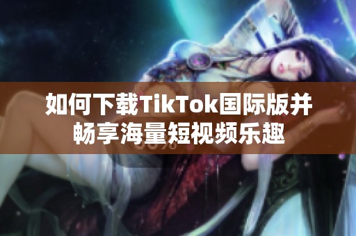 如何下載TikTok國(guó)際版并暢享海量短視頻樂(lè)趣