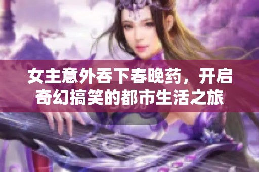 女主意外吞下春晚藥，開啟奇幻搞笑的都市生活之旅