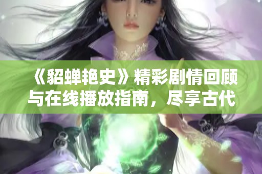 《貂蟬艷史》精彩劇情回顧與在線播放指南，盡享古代美人傳奇