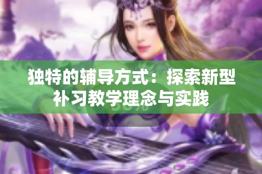 獨特的輔導方式：探索新型補習教學理念與實踐