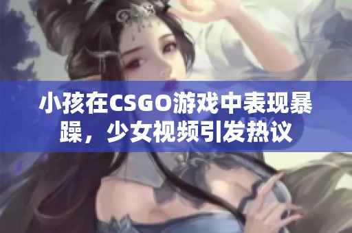 小孩在CSGO游戲中表現(xiàn)暴躁，少女視頻引發(fā)熱議