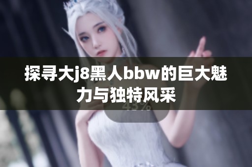 探尋大j8黑人bbw的巨大魅力與獨特風(fēng)采