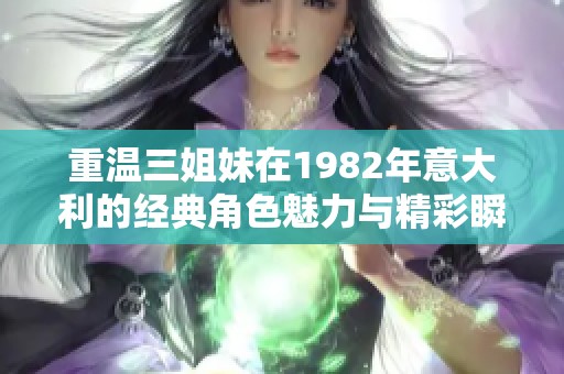 重溫三姐妹在1982年意大利的經(jīng)典角色魅力與精彩瞬間