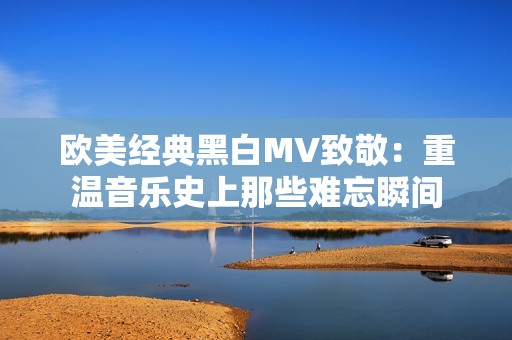 歐美經(jīng)典黑白MV致敬：重溫音樂(lè)史上那些難忘瞬間