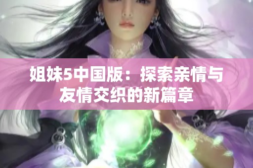 姐妹5中國版：探索親情與友情交織的新篇章