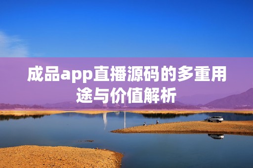 成品app直播源碼的多重用途與價值解析