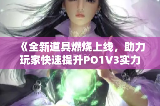 《全新道具燃燒上線，助力玩家快速提升PO1V3實力》