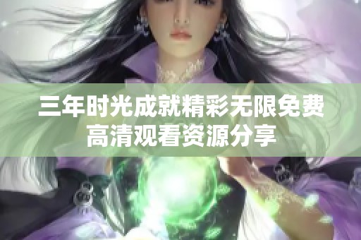 三年時光成就精彩無限免費(fèi)高清觀看資源分享