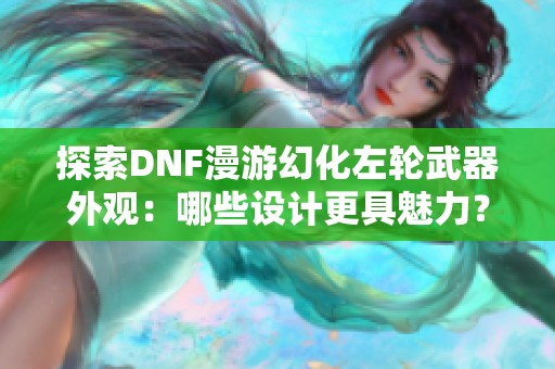 探索DNF漫游幻化左輪武器外觀：哪些設(shè)計更具魅力？