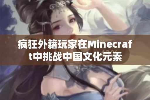 瘋狂外籍玩家在Minecraft中挑戰(zhàn)中國文化元素