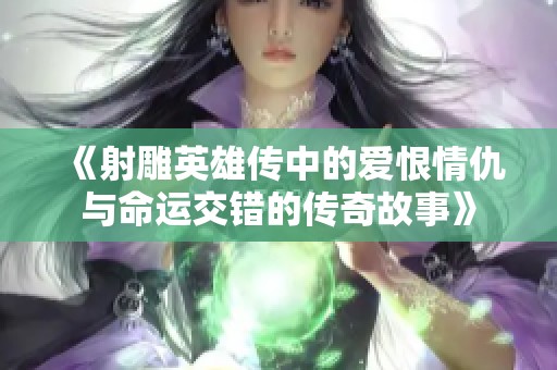 《射雕英雄傳中的愛(ài)恨情仇與命運(yùn)交錯(cuò)的傳奇故事》