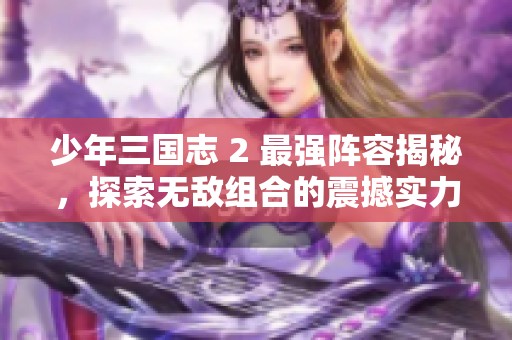 少年三國志 2 最強(qiáng)陣容揭秘，探索無敵組合的震撼實(shí)力