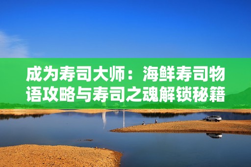 成為壽司大師：海鮮壽司物語攻略與壽司之魂解鎖秘籍