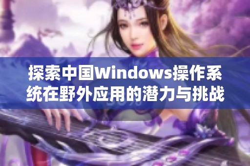 探索中國Windows操作系統(tǒng)在野外應(yīng)用的潛力與挑戰(zhàn)