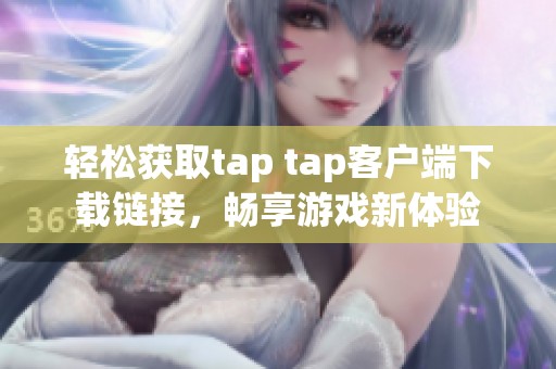 輕松獲取tap tap客戶端下載鏈接，暢享游戲新體驗