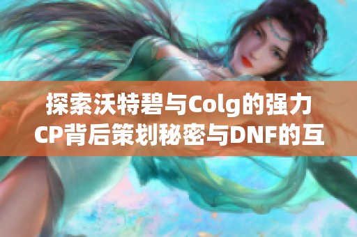 探索沃特碧與Colg的強(qiáng)力CP背后策劃秘密與DNF的互動探討