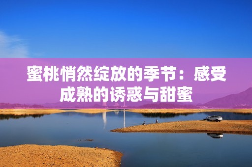 蜜桃悄然綻放的季節(jié)：感受成熟的誘惑與甜蜜