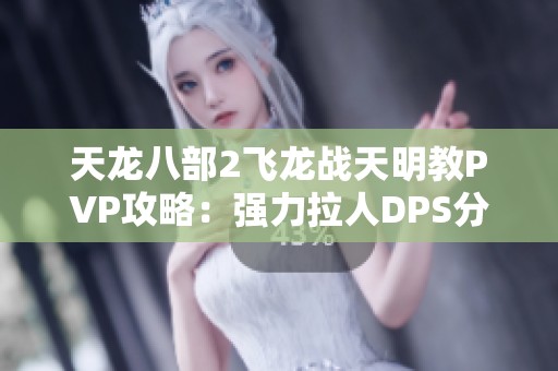 天龍八部2飛龍戰(zhàn)天明教PVP攻略：強(qiáng)力拉人DPS分析與心得分享