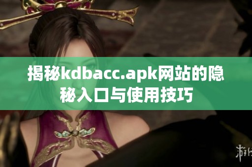 揭秘kdbacc.apk網(wǎng)站的隱秘入口與使用技巧