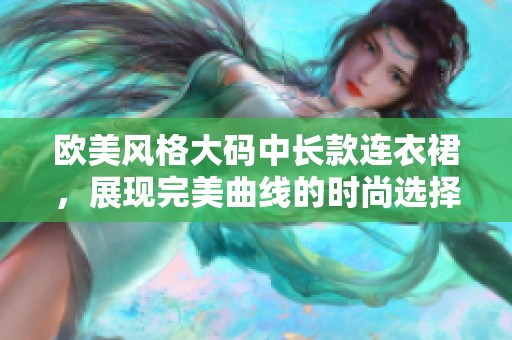 歐美風(fēng)格大碼中長款連衣裙，展現(xiàn)完美曲線的時尚選擇