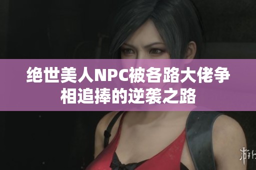 絕世美人NPC被各路大佬爭相追捧的逆襲之路