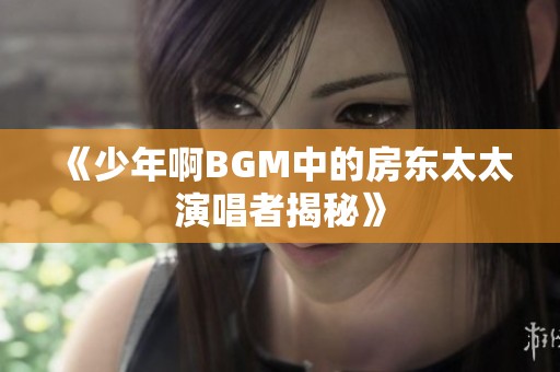 《少年啊BGM中的房東太太演唱者揭秘》