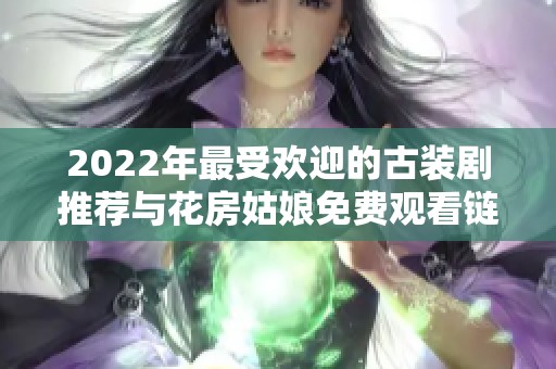 2022年最受歡迎的古裝劇推薦與花房姑娘免費(fèi)觀看鏈接