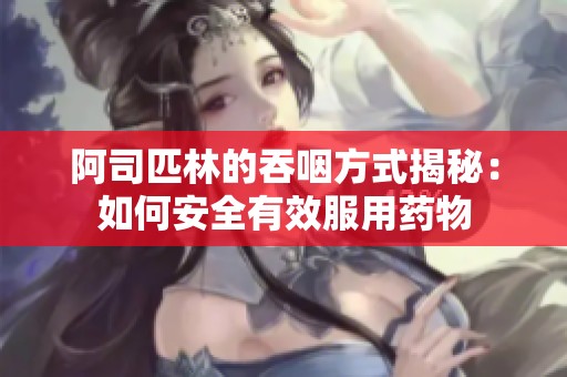 阿司匹林的吞咽方式揭秘：如何安全有效服用藥物