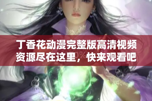 丁香花動漫完整版高清視頻資源盡在這里，快來觀看吧