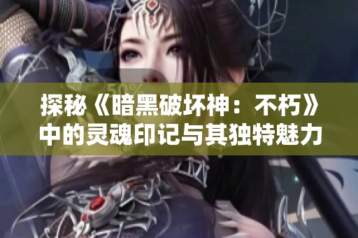 探秘《暗黑破壞神：不朽》中的靈魂印記與其獨特魅力