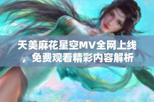 天美麻花星空MV全網(wǎng)上線，免費(fèi)觀看精彩內(nèi)容解析