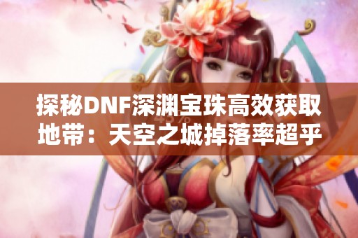 探秘DNF深淵寶珠高效獲取地帶：天空之城掉落率超乎想象